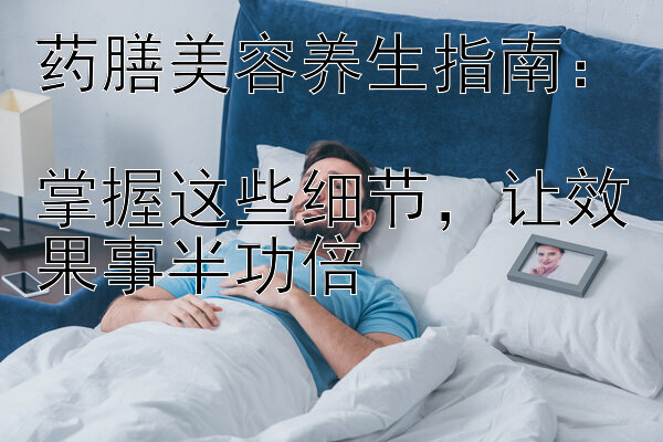 药膳美容养生指南：  掌握这些细节让效果事半功倍