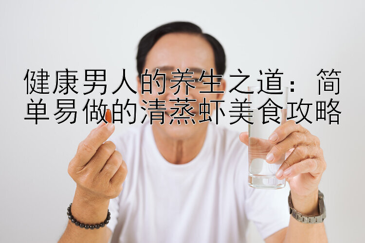 健康男人的养生之道：简单易做的清蒸虾美食攻略