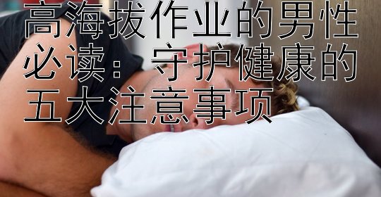 高海拔作业的男性必读：守护健康的五大注意事项