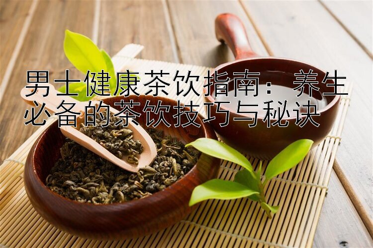 男士健康茶饮指南：养生必备的茶饮技巧与秘诀