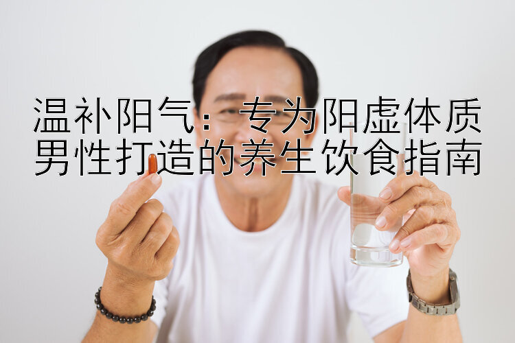 温补阳气：专为阳虚体质男性打造的养生饮食指南