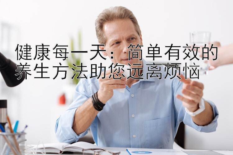 健康每一天：简单有效的养生方法助您远离烦恼